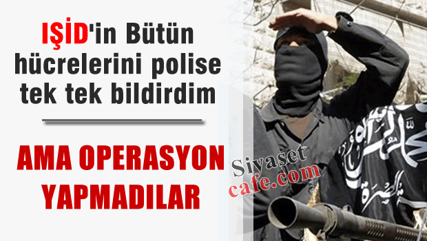 IŞİD hücrelerini tek tek polise bildirdim ama operasyon yapmadılar