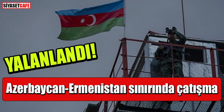Yalanlandı! Azerbaycan-Ermenistan sınırında çatışma