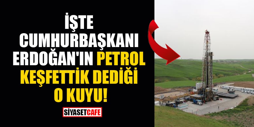 İşte Cumhurbaşkanı Erdoğan'ın petrol keşfettik dediği o kuyu!