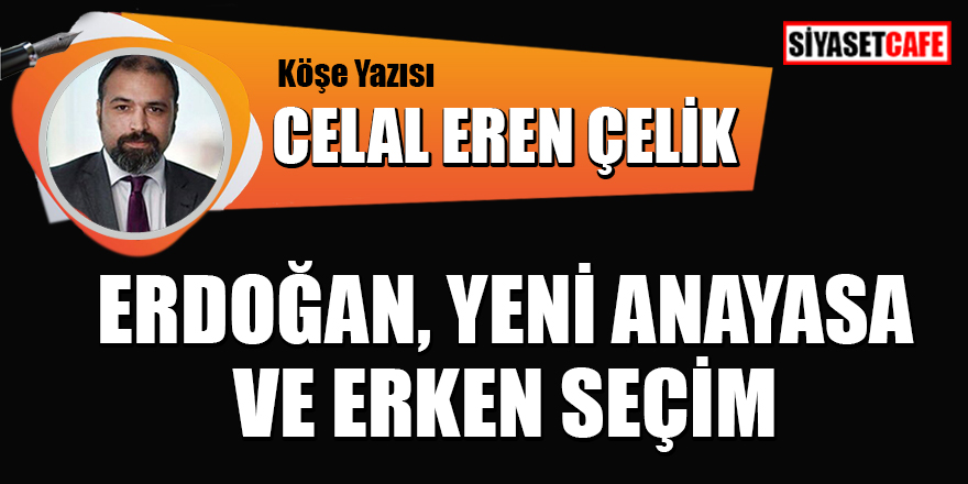 Celal Eren Çelik yazdı: Erdoğan, Yeni Anayasa ve Erken Seçim