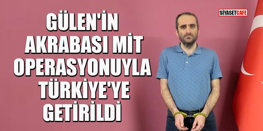 Gülen'in akrabası Selahaddin Gülen, MİT operasyonuyla Türkiye'ye getirildi