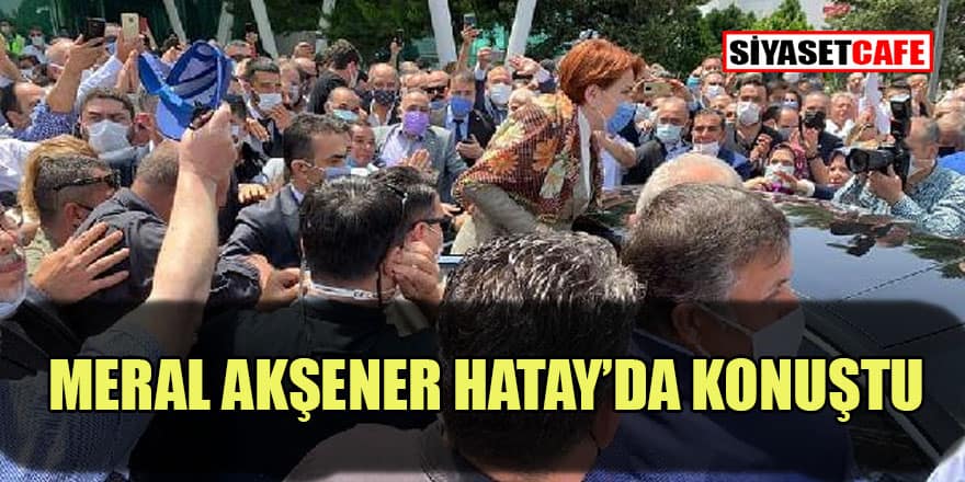 İYİ Parti Genel Başkanı Meral Akşener Hatay'da