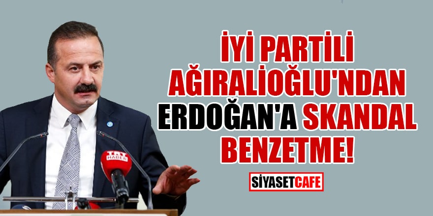 İYİ Parti Genel Başkan Yardımcısı Yavuz Ağıralioğlu'ndan Erdoğan'a skandal benzetme!