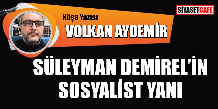 Volkan AYDEMİR yazdı: Süleyman Demirel'in sosyalist yanı