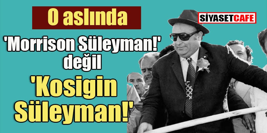 'Morrison Süleyman!' değil 'Kosigin Süleyman!'