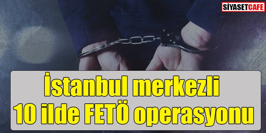 İstanbul merkezli 10 ilde FETÖ operasyonu