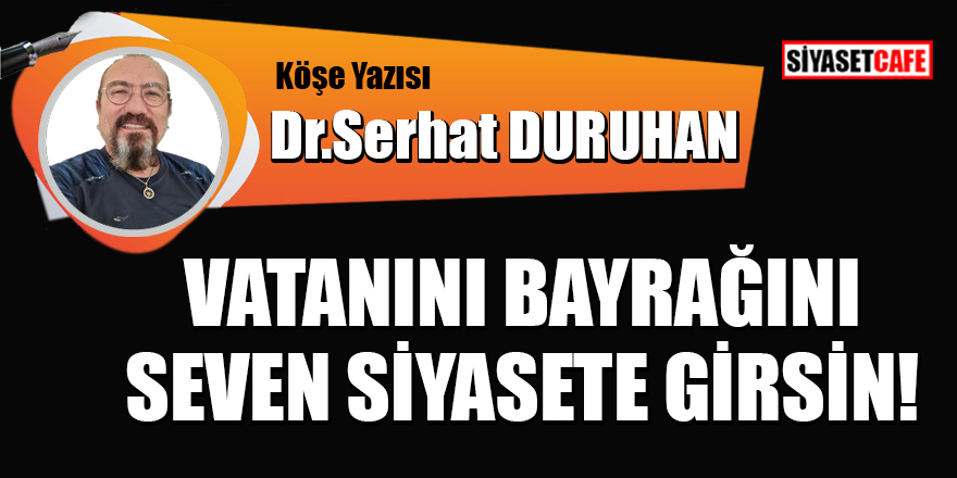 Dr.Serhat Duruhan yazdı: 'Vatanını, bayrağını seven siyasete girsin'