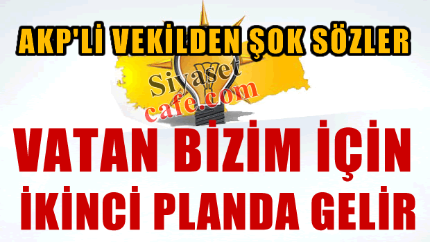 AKP'li vekil, 'Vatan bizim için ikinci planda gelir'