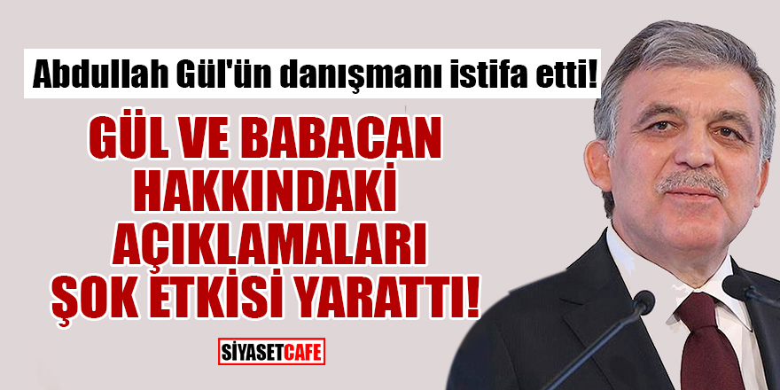 Abdullah Gül'ün danışmanı istifa etti! Gül ve Babacan hakkındaki açıklamaları şok etkisi yarattı