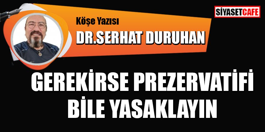 Dr.Serhat Duruhan yazdı: Gerekirse prezervatifi bile yasaklayın