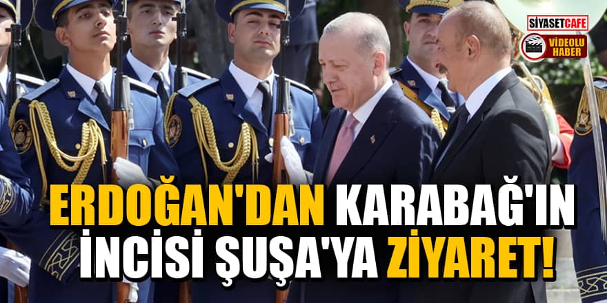 Erdoğan'dan Karabağ’ın İncisi Şuşa'ya ziyaret! Resmi törenle karşılandı