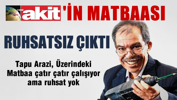 ŞOK İDDİA 'Akit'in matbaası kaçak ve ruhsatsız'