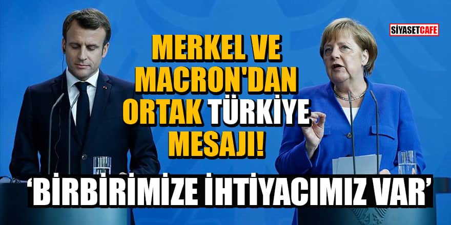 Merkel ve Macron'dan ortak Türkiye mesajı: Birbirimize ihtiyacımız var