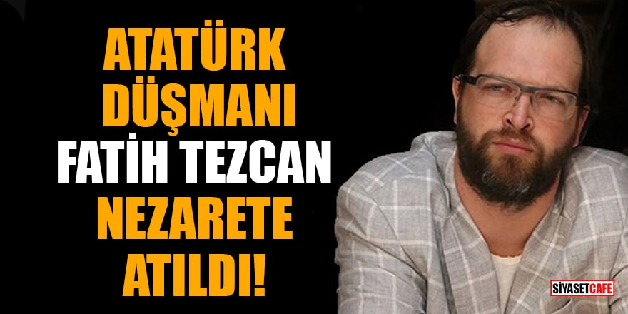 Atatürk düşmanı Fatih Tezcan nezarete atıldı!