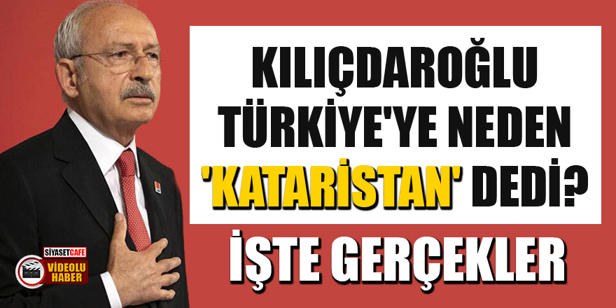 Kılıçdaroğlu, Türkiye'ye neden 'Kataristan' dedi? İşte gerçekler