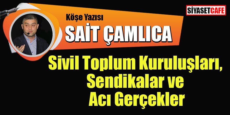 Sait ÇAMLICA yazdı: Sivil Toplum Kuruluşları, Sendikalar ve Acı Gerçekler