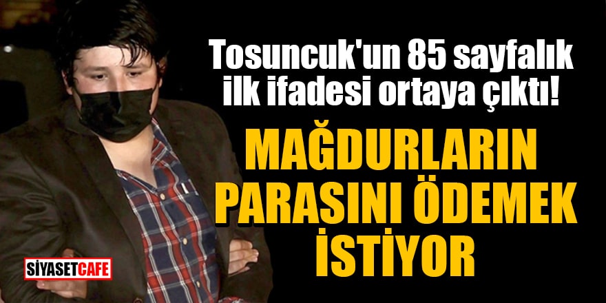 Tosuncuk'un 85 sayfalık ilk ifadesi ortaya çıktı! Mağdurların parasını ödemek istiyor