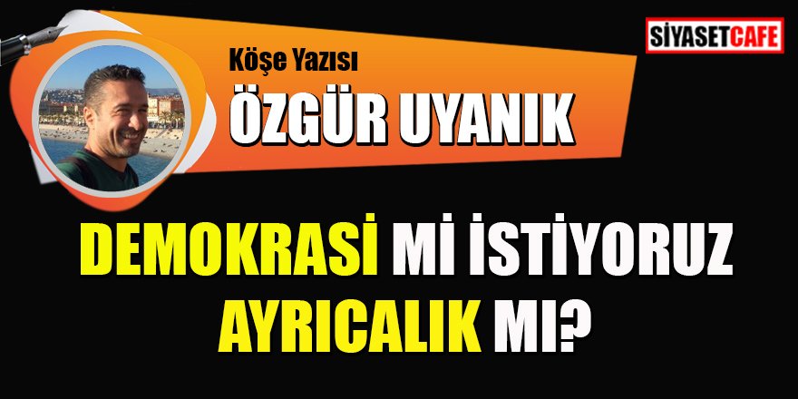Özgür Uyanık yazdı: Demokrasi mi istiyoruz ayrıcalık mı?