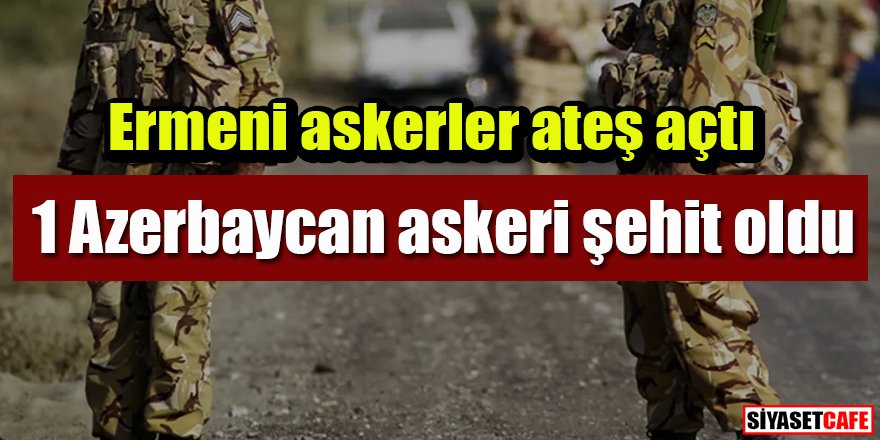 Ermeni askerler ateş açtı: 1 Azerbaycan askeri şehit oldu