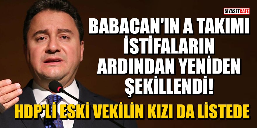 Babacan'ın A takımı istifaların ardından yeniden şekillendi! HDP'li eski vekilin kızı da listede