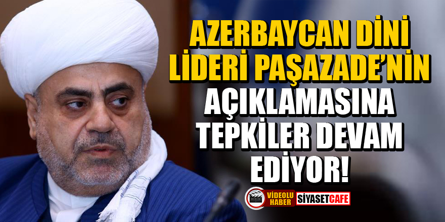 Azerbaycan dini lideri Paşazade'nin açıklamasına tepkiler devam ediyor!