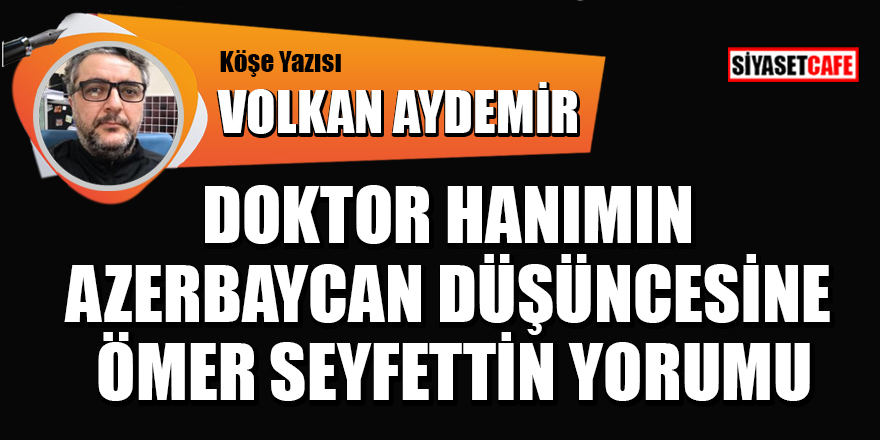 Volkan Aydemir yazdı: Doktor hanımın Azerbaycan düşüncesine Ömer Seyfettin yorumu