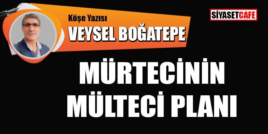 Veysel BOĞATEPE yazdı: Mürtecinin Mülteci Planı