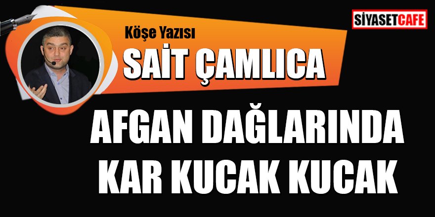 Sait ÇAMLICA yazdı: Afgan Dağlarında Kar Kucak Kucak
