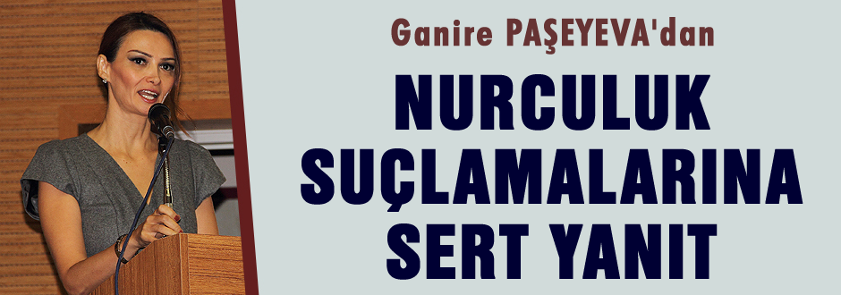 Ganire Paşeyeva Nurculuk suçlamalarına sert cevap verdi.