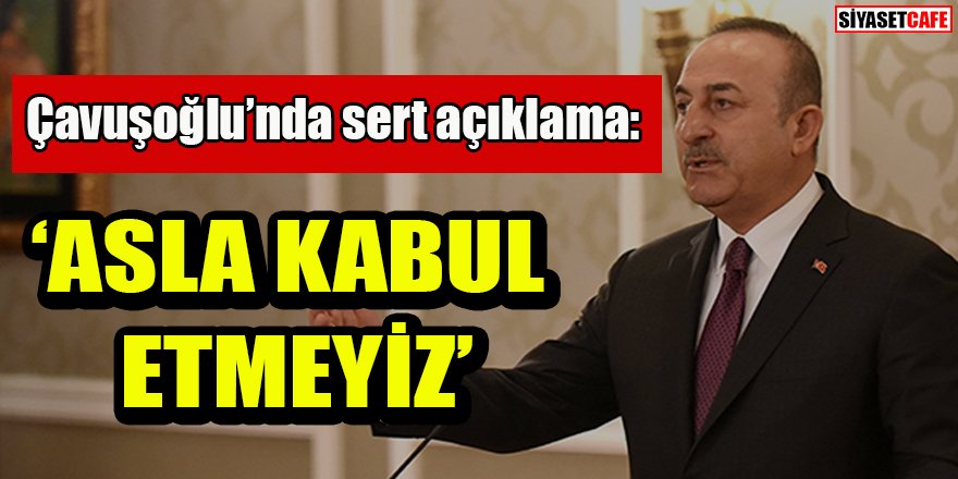 Çavuşoğlu'ndan sert açıklama: 'Asla kabul etmeyiz'