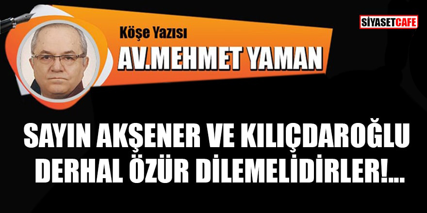 Av. Mehmet Yaman yazdı: Sayın Akşener ve Kılıçdaroğlu derhal özür dilemelidirler!