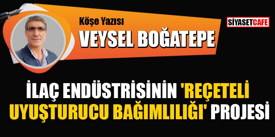 Veysel Boğatepe yazdı: İlaç endüstrisinin 'Reçeteli uyuşturucu bağımlılığı' projesi