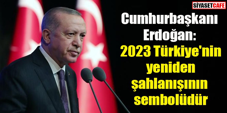 Erdoğan: 2023 Türkiye'nin yeniden şahlanışının sembolüdür