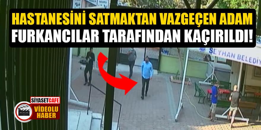 Adana’da hastanesini satmaktan vazgeçen adam Furkancılar tarafından kaçırıldı!