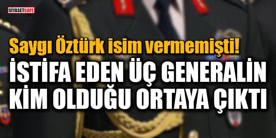 Saygı Öztürk'ün istifa ettiler dediği o generallerin kim olduğu ortaya çıktı!