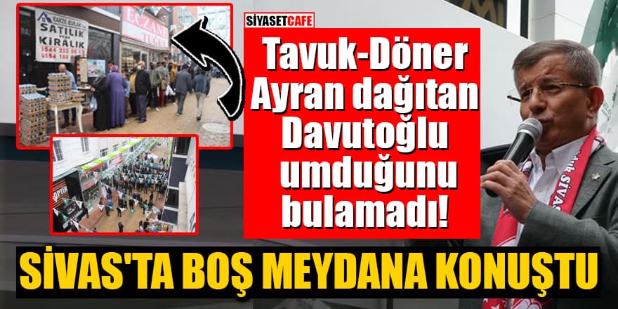 Tavuk-Döner-Ayran dağıtan Davutoğlu umduğunu bulamadı! Sivas'ta boş meydana konuştu