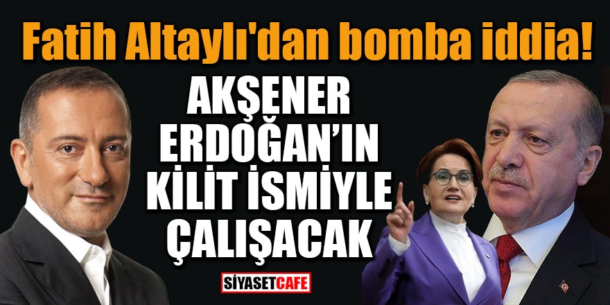 Fatih Altaylı'dan bomba iddia: Akşener, Erdoğan'ın kilit ismiyle çalışacak!