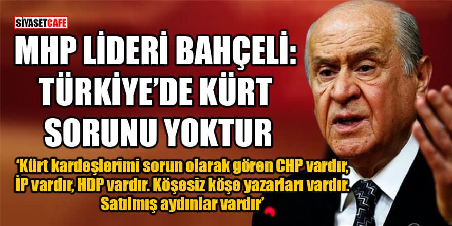 MHP Lideri Bahçeli: "Türkiye'de Kürt sorunu yoktur. Kürt kardeşlerimi sorun olarak gören CHP vardır, İP vardır, HDP vardır.