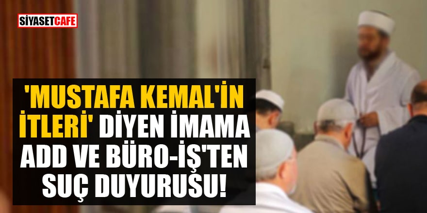 'Mustafa Kemal'in itleri' diyen imama ADD ve Büro-İş'ten suç duyurusu!