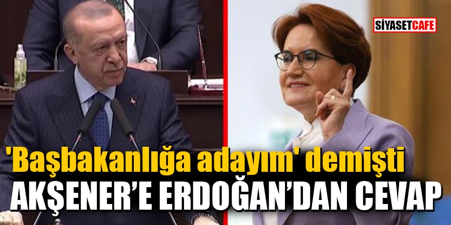 'Başbakanlığa adayım' diyen Akşener’e Cumhurbaşkanı Erdoğan’dan cevap!