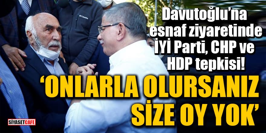 Davutoğlu’na esnaf ziyaretinde İYİ Parti, CHP ve HDP tepkisi: Onlarla olursanız size oy yok