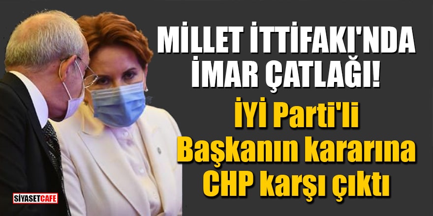 Millet İttifakı'nda imar çatlağı! İYİ Parti'li Başkanın kararına CHP karşı çıktı