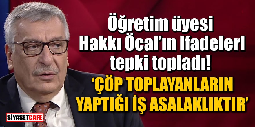 Öğretim üyesi Hakkı Öcal’ın ifadeleri tepki topladı: Çöp toplayanların yaptığı iş asalaklıktır