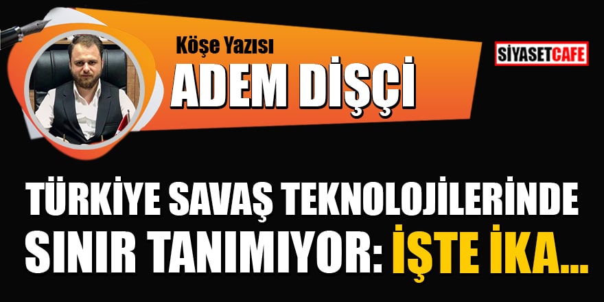 Adem Dişçi yazdı: Türkiye savaş teknolojilerinde sınır tanımıyor: İşte İKA...