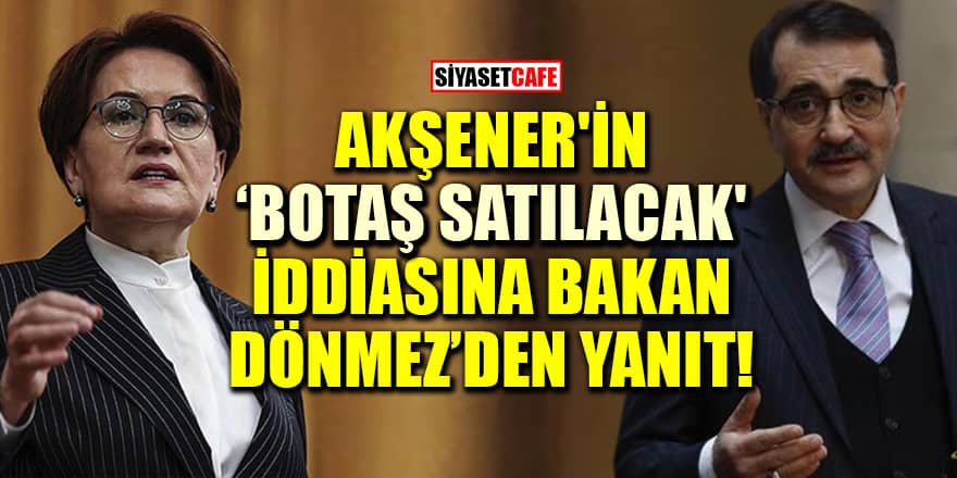Akşener'in 'BOTAŞ satılacak' iddiasına Bakan Fatih Dönmez'den yanıt!