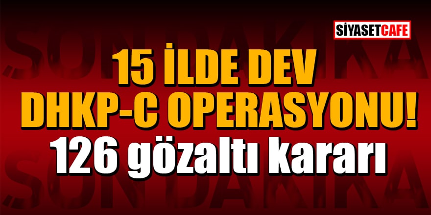 15 ilde dev DHKP-C operasyonu! 126 gözaltı kararı