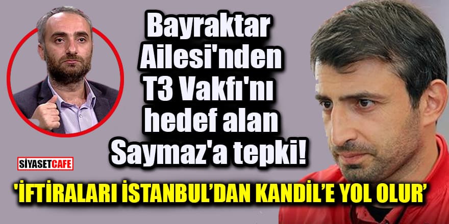 Bayraktar Ailesi'nden T3 Vakfı'nı hedef alan İsmail Saymaz'a tepki! 'İftiraları İstanbul'dan Kandil'e yol olur'