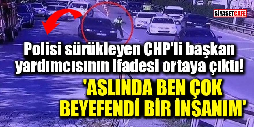 Polisi sürükleyen CHP'li başkan yardımcısının ifadesi ortaya çıktı! 'Aslında ben çok beyefendi bir insanım'