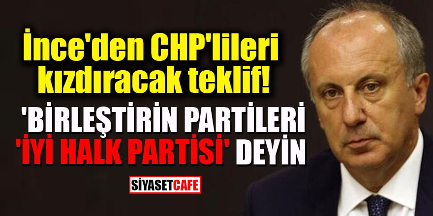 İnce'den CHP'lileri kızdıracak teklif! 'Birleştirin partileri, 'İyi Halk Partisi' deyin'