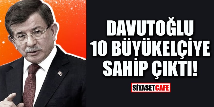 Ahmet Davutoğlu 10 büyükelçiye sahip çıktı!